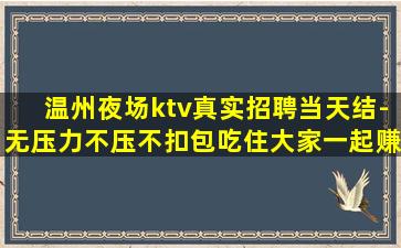 温州夜场ktv真实招聘当天结-无压力不压不扣包吃住大家一起赚